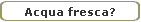 Acqua fresca?